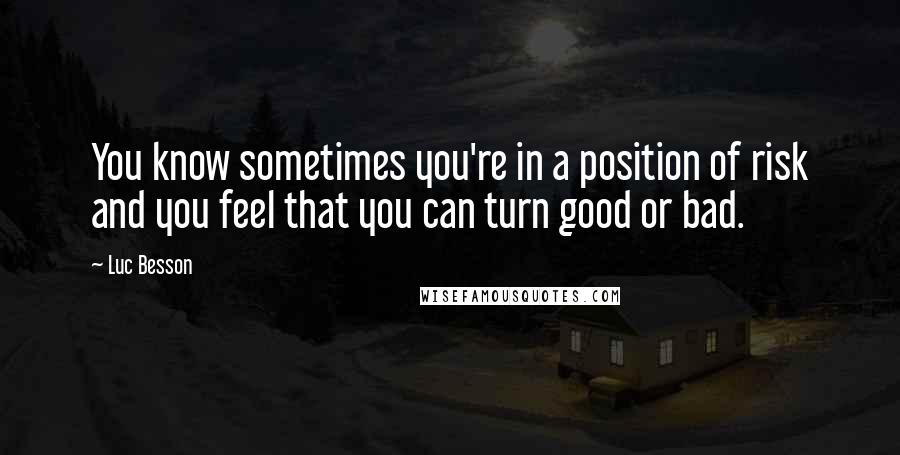 Luc Besson Quotes: You know sometimes you're in a position of risk and you feel that you can turn good or bad.