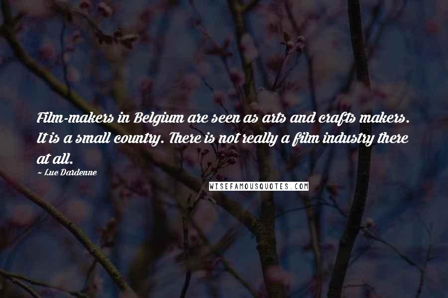 Luc Dardenne Quotes: Film-makers in Belgium are seen as arts and crafts makers. It is a small country. There is not really a film industry there at all.