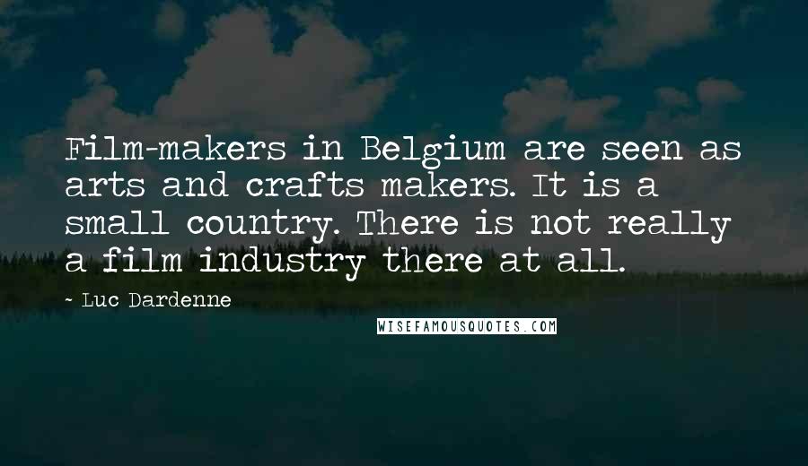 Luc Dardenne Quotes: Film-makers in Belgium are seen as arts and crafts makers. It is a small country. There is not really a film industry there at all.