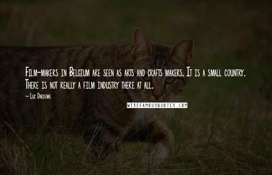 Luc Dardenne Quotes: Film-makers in Belgium are seen as arts and crafts makers. It is a small country. There is not really a film industry there at all.