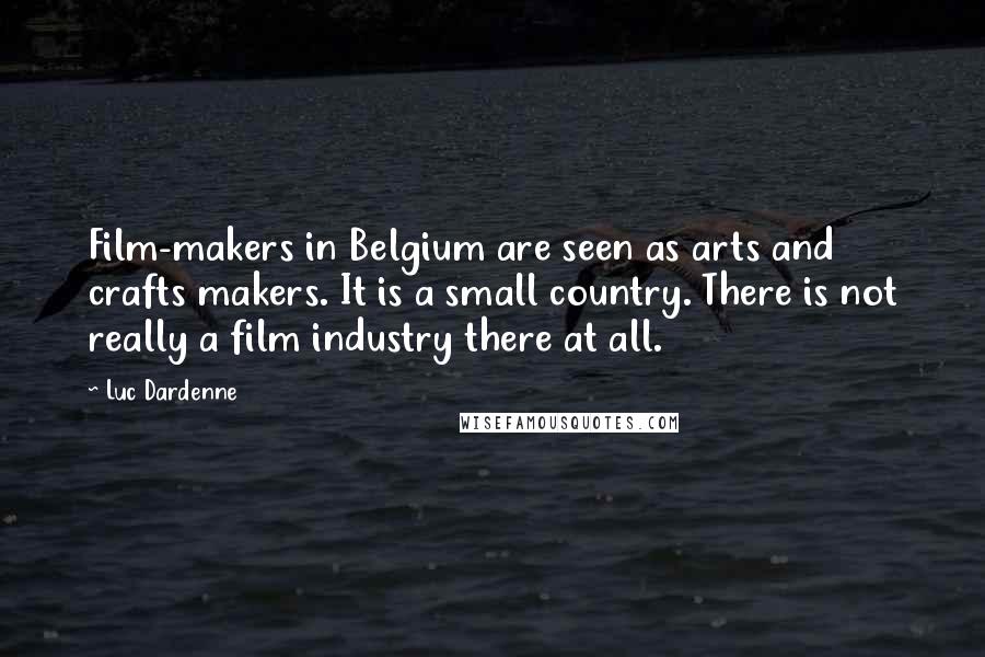 Luc Dardenne Quotes: Film-makers in Belgium are seen as arts and crafts makers. It is a small country. There is not really a film industry there at all.