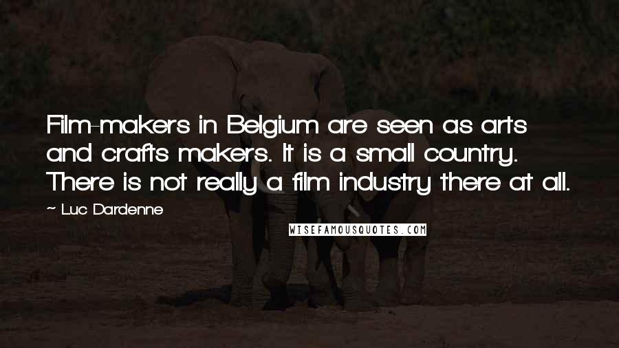 Luc Dardenne Quotes: Film-makers in Belgium are seen as arts and crafts makers. It is a small country. There is not really a film industry there at all.