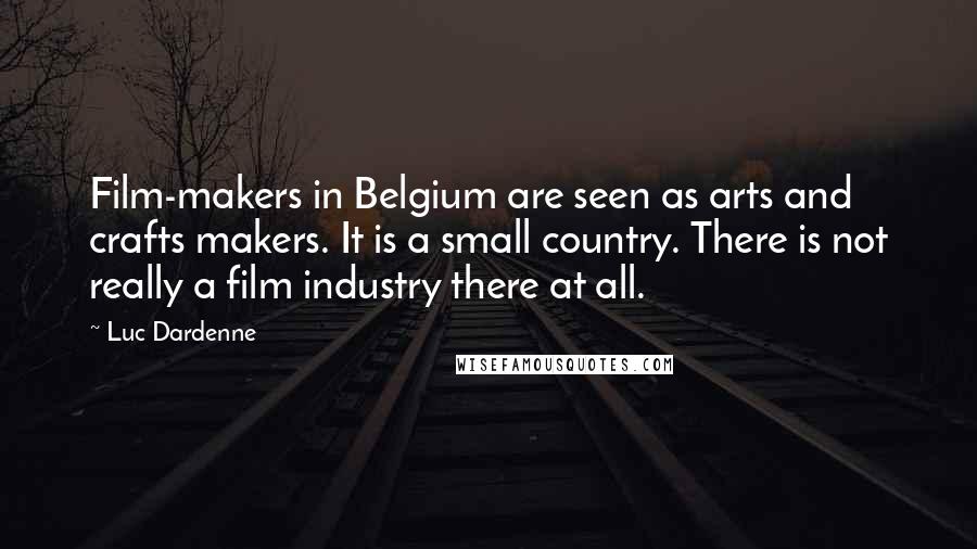 Luc Dardenne Quotes: Film-makers in Belgium are seen as arts and crafts makers. It is a small country. There is not really a film industry there at all.