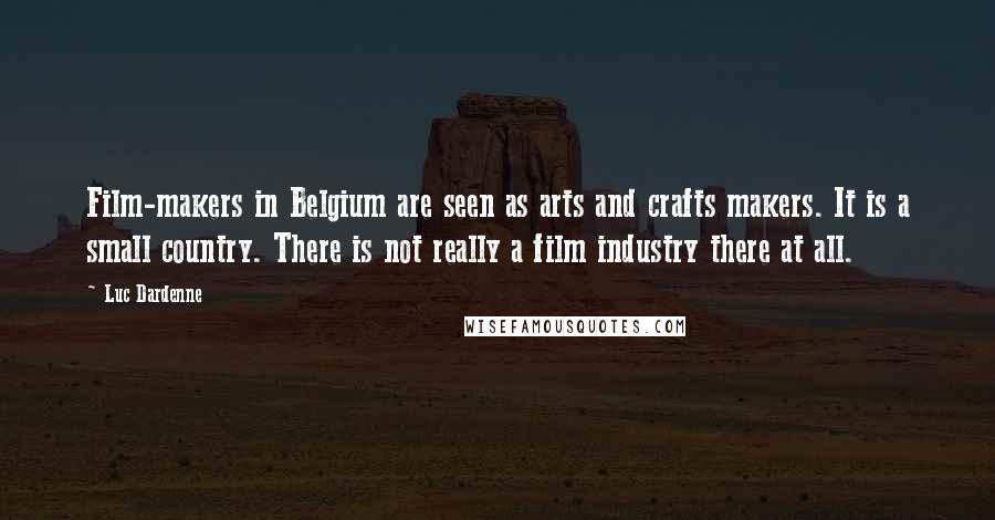 Luc Dardenne Quotes: Film-makers in Belgium are seen as arts and crafts makers. It is a small country. There is not really a film industry there at all.