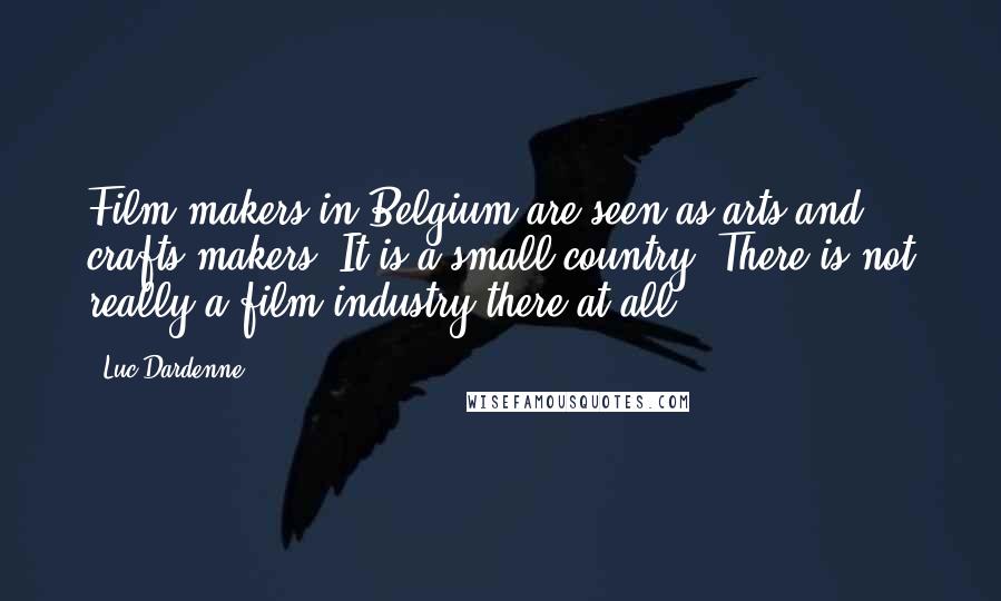 Luc Dardenne Quotes: Film-makers in Belgium are seen as arts and crafts makers. It is a small country. There is not really a film industry there at all.