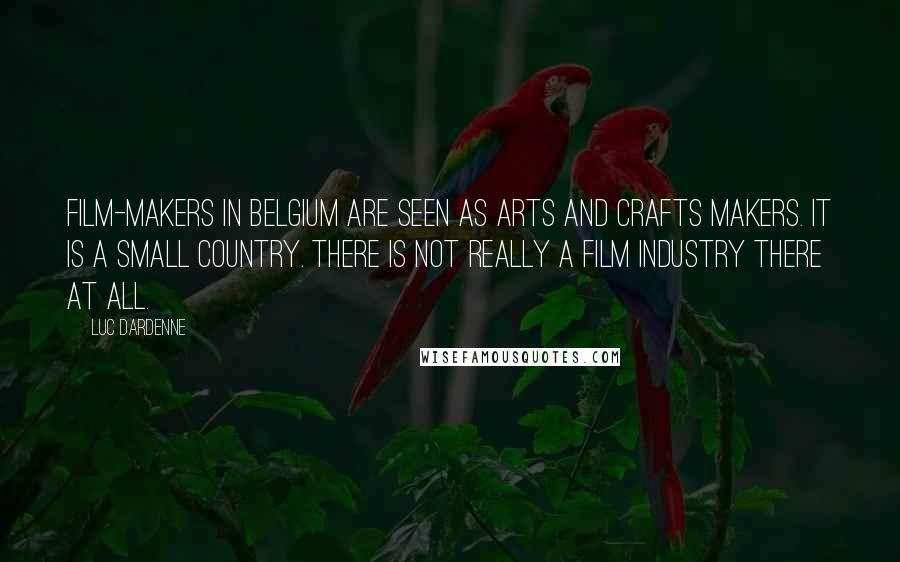 Luc Dardenne Quotes: Film-makers in Belgium are seen as arts and crafts makers. It is a small country. There is not really a film industry there at all.