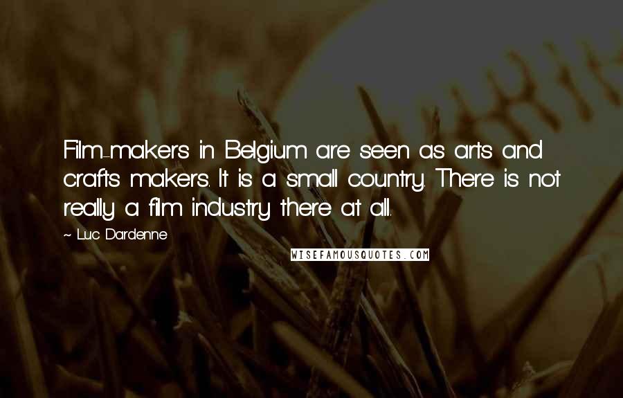 Luc Dardenne Quotes: Film-makers in Belgium are seen as arts and crafts makers. It is a small country. There is not really a film industry there at all.