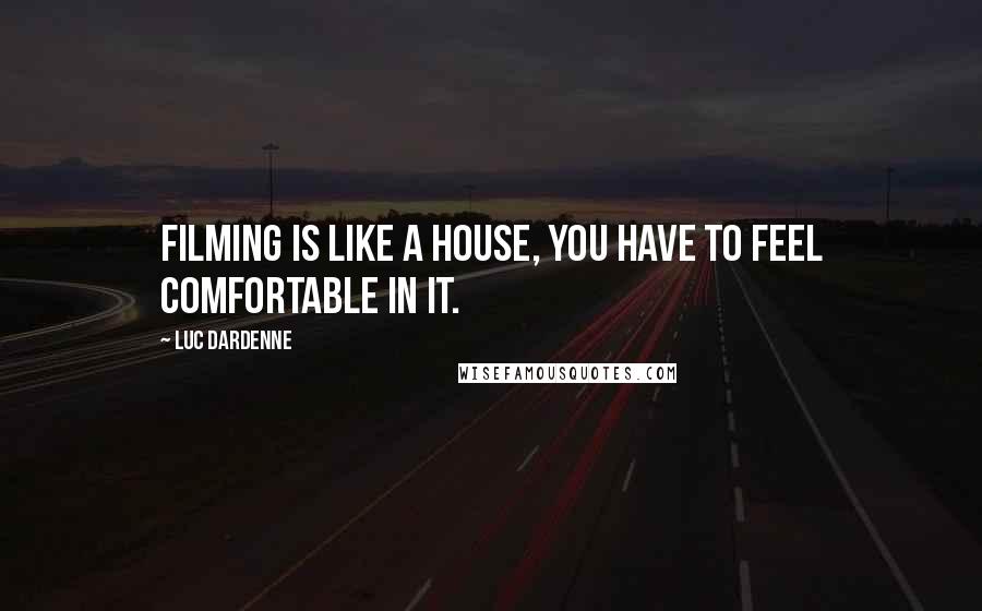 Luc Dardenne Quotes: Filming is like a house, you have to feel comfortable in it.