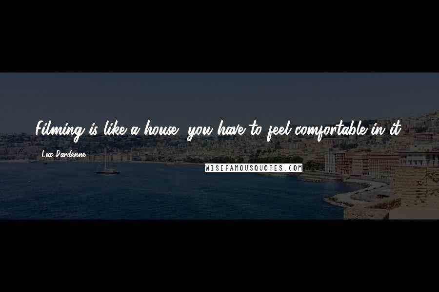 Luc Dardenne Quotes: Filming is like a house, you have to feel comfortable in it.