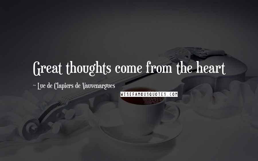 Luc De Clapiers De Vauvenargues Quotes: Great thoughts come from the heart