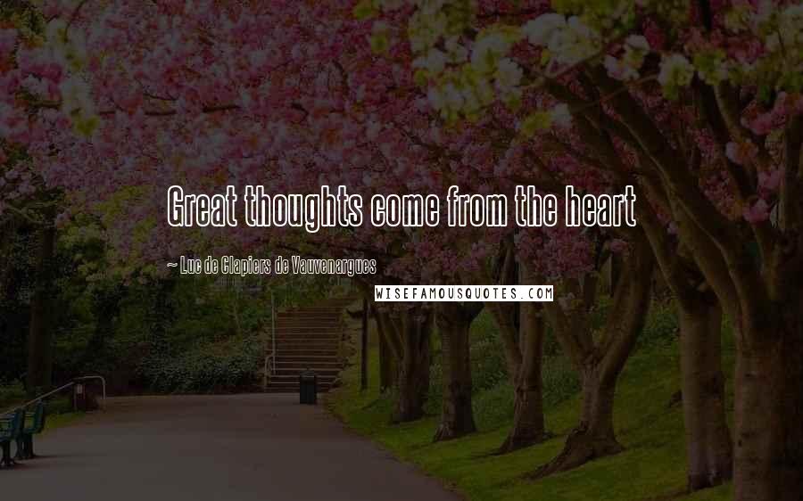 Luc De Clapiers De Vauvenargues Quotes: Great thoughts come from the heart