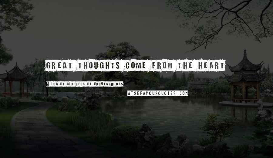 Luc De Clapiers De Vauvenargues Quotes: Great thoughts come from the heart