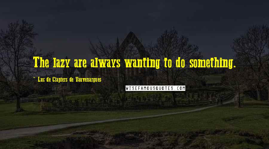 Luc De Clapiers De Vauvenargues Quotes: The lazy are always wanting to do something.