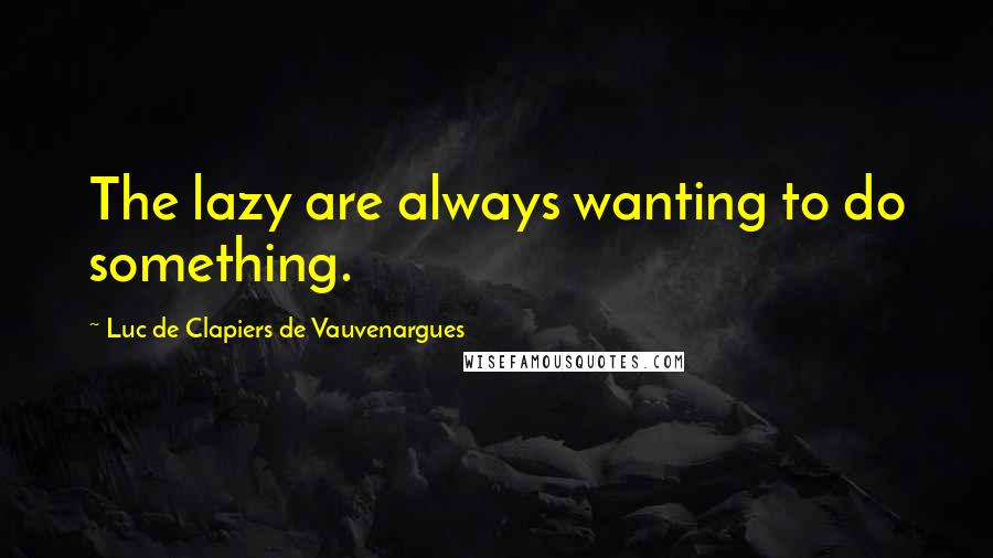 Luc De Clapiers De Vauvenargues Quotes: The lazy are always wanting to do something.