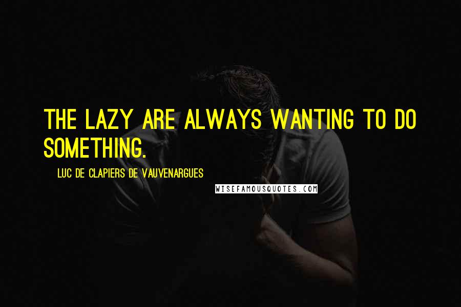 Luc De Clapiers De Vauvenargues Quotes: The lazy are always wanting to do something.