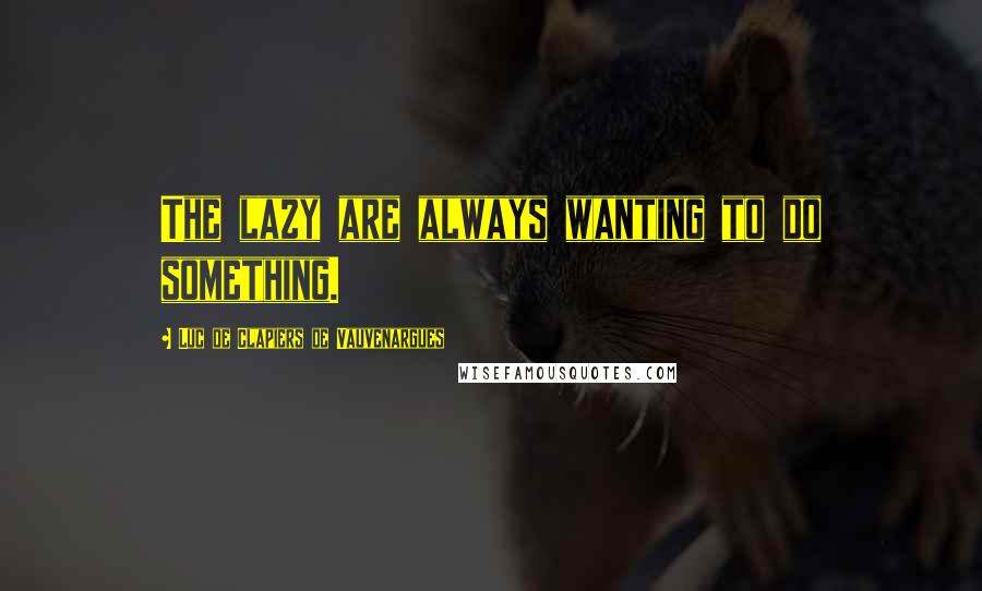 Luc De Clapiers De Vauvenargues Quotes: The lazy are always wanting to do something.