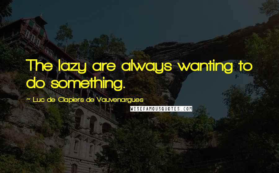 Luc De Clapiers De Vauvenargues Quotes: The lazy are always wanting to do something.