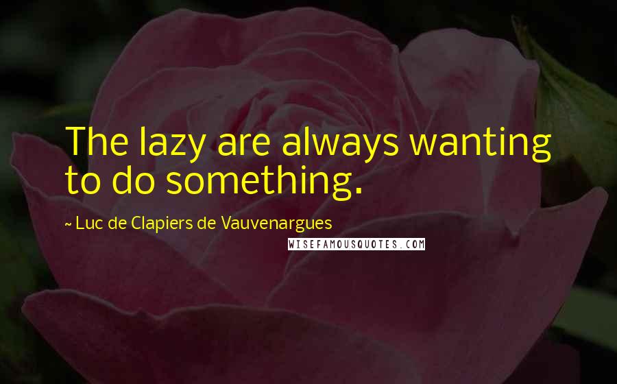 Luc De Clapiers De Vauvenargues Quotes: The lazy are always wanting to do something.