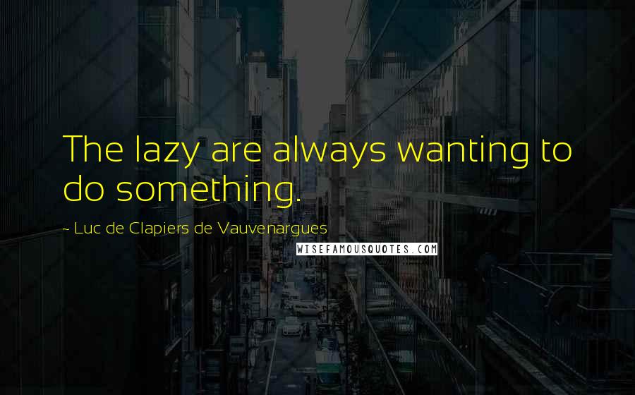 Luc De Clapiers De Vauvenargues Quotes: The lazy are always wanting to do something.