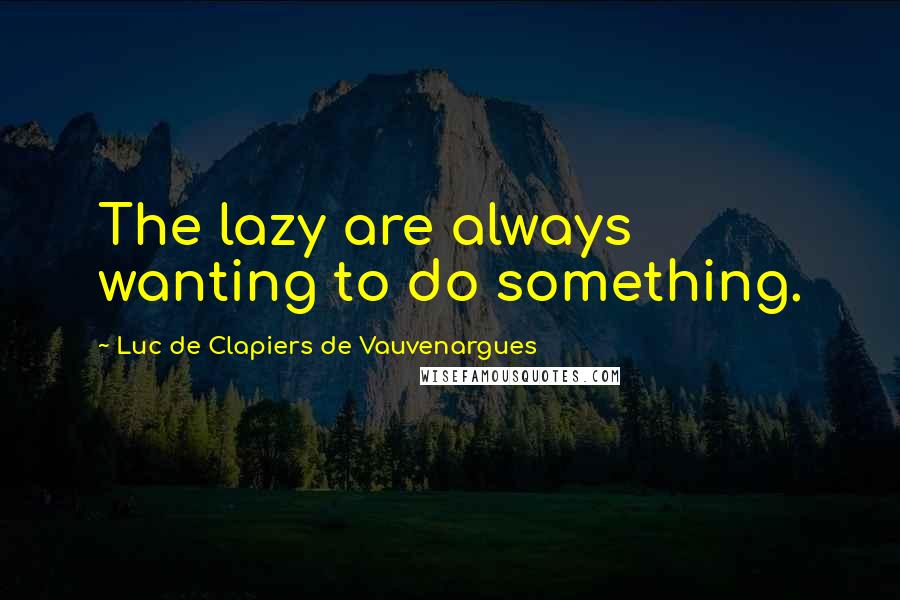 Luc De Clapiers De Vauvenargues Quotes: The lazy are always wanting to do something.