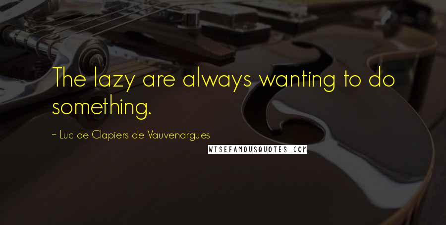 Luc De Clapiers De Vauvenargues Quotes: The lazy are always wanting to do something.