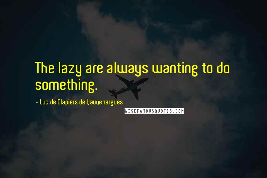 Luc De Clapiers De Vauvenargues Quotes: The lazy are always wanting to do something.