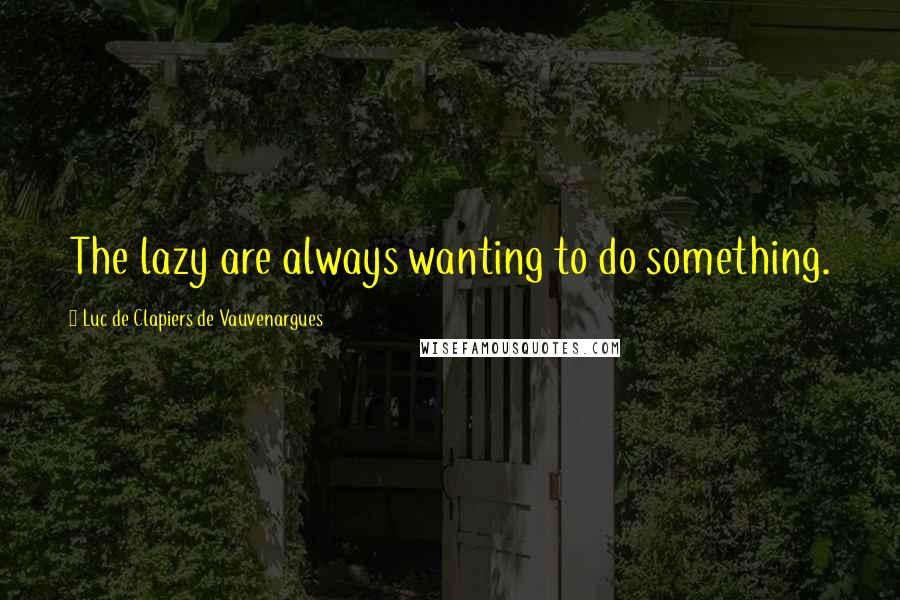 Luc De Clapiers De Vauvenargues Quotes: The lazy are always wanting to do something.