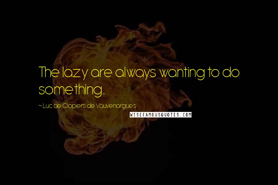 Luc De Clapiers De Vauvenargues Quotes: The lazy are always wanting to do something.