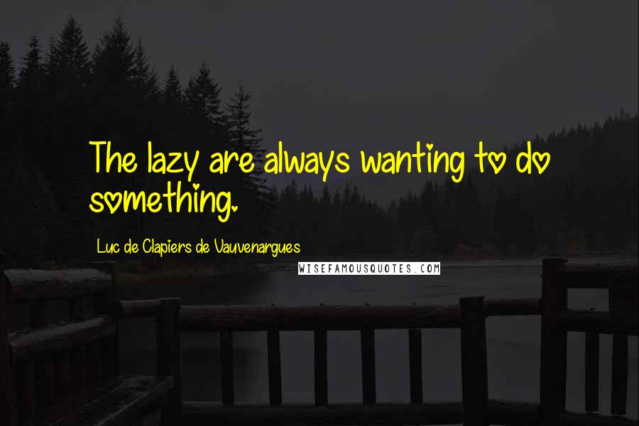 Luc De Clapiers De Vauvenargues Quotes: The lazy are always wanting to do something.