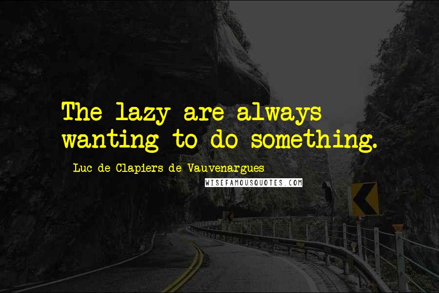 Luc De Clapiers De Vauvenargues Quotes: The lazy are always wanting to do something.