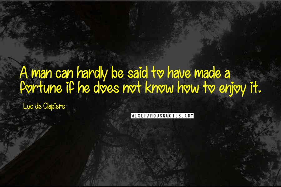 Luc De Clapiers Quotes: A man can hardly be said to have made a fortune if he does not know how to enjoy it.