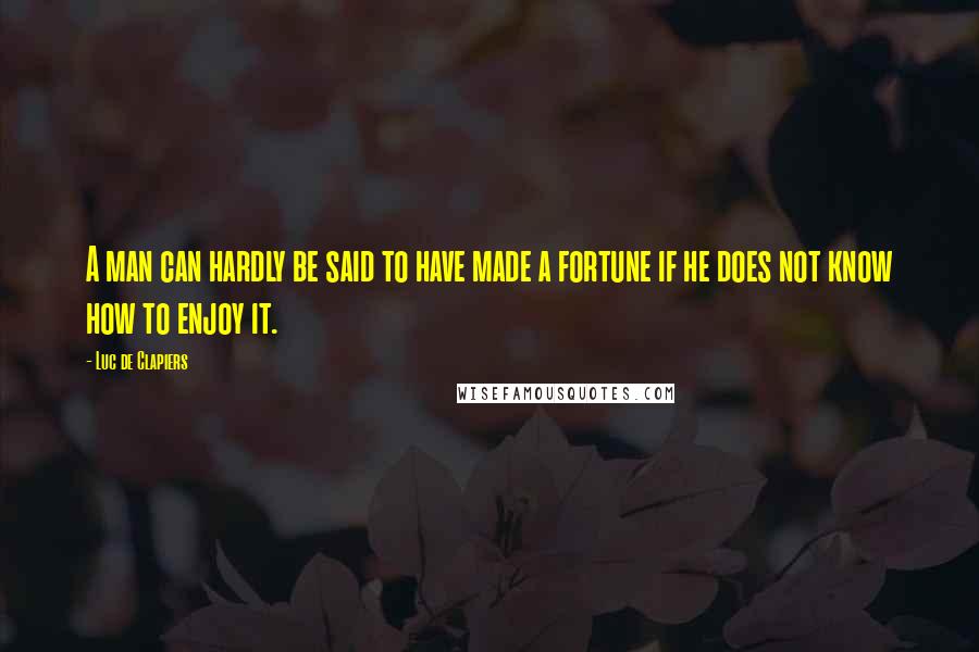 Luc De Clapiers Quotes: A man can hardly be said to have made a fortune if he does not know how to enjoy it.