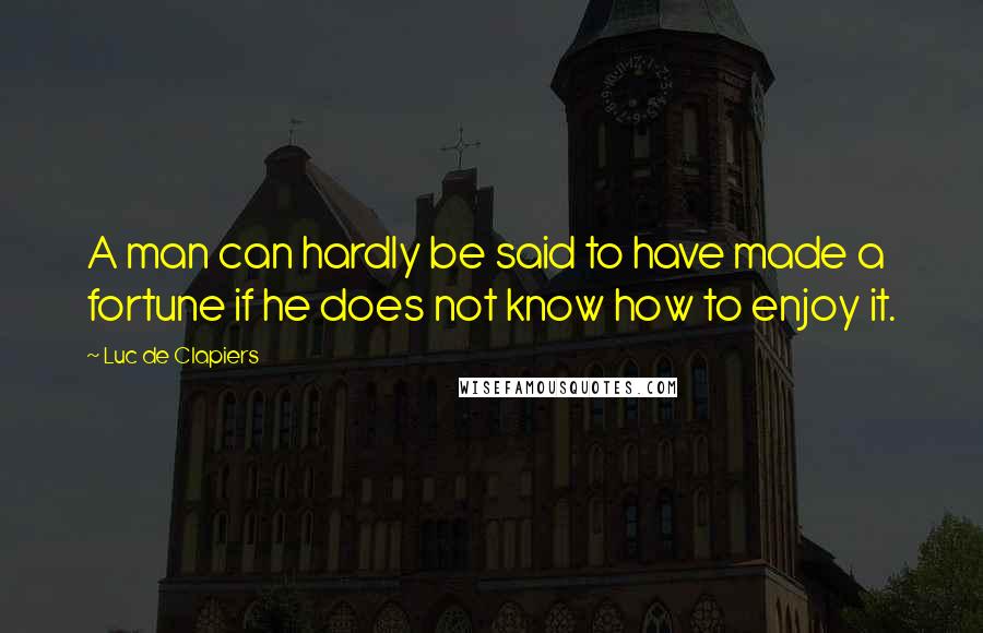 Luc De Clapiers Quotes: A man can hardly be said to have made a fortune if he does not know how to enjoy it.