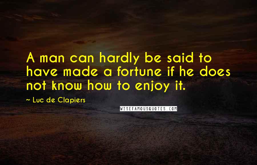 Luc De Clapiers Quotes: A man can hardly be said to have made a fortune if he does not know how to enjoy it.