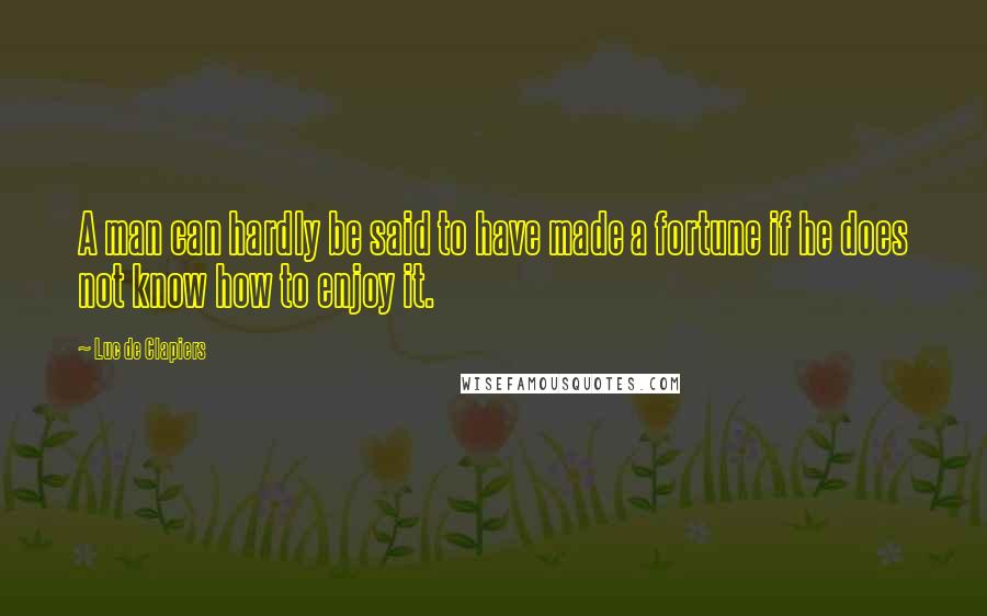 Luc De Clapiers Quotes: A man can hardly be said to have made a fortune if he does not know how to enjoy it.