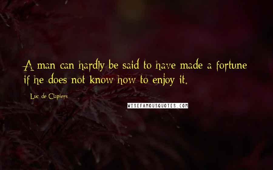 Luc De Clapiers Quotes: A man can hardly be said to have made a fortune if he does not know how to enjoy it.