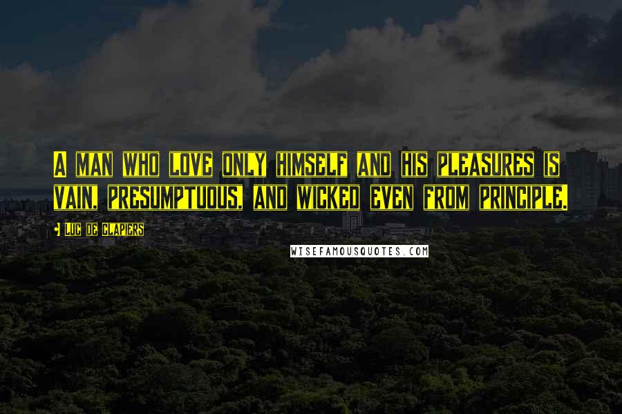 Luc De Clapiers Quotes: A man who love only himself and his pleasures is vain, presumptuous, and wicked even from principle.