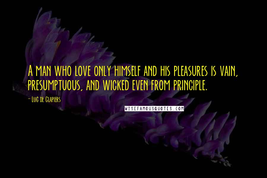 Luc De Clapiers Quotes: A man who love only himself and his pleasures is vain, presumptuous, and wicked even from principle.