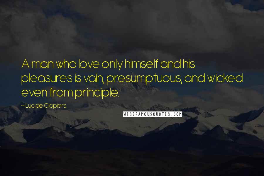 Luc De Clapiers Quotes: A man who love only himself and his pleasures is vain, presumptuous, and wicked even from principle.