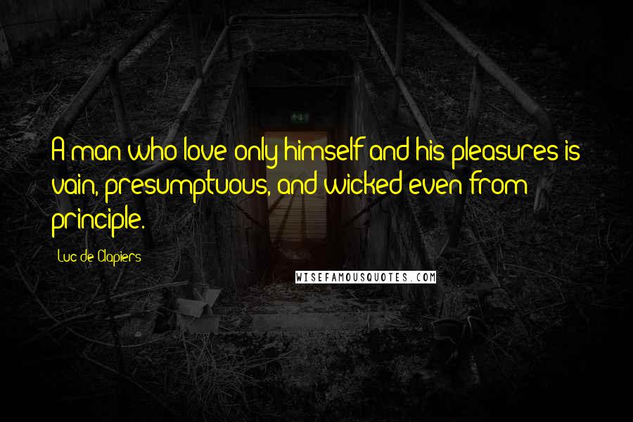 Luc De Clapiers Quotes: A man who love only himself and his pleasures is vain, presumptuous, and wicked even from principle.