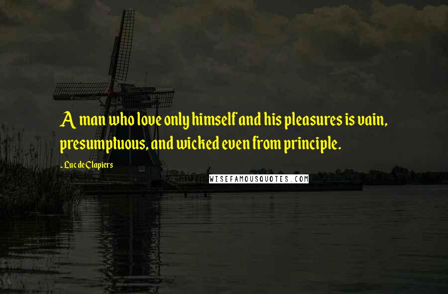 Luc De Clapiers Quotes: A man who love only himself and his pleasures is vain, presumptuous, and wicked even from principle.