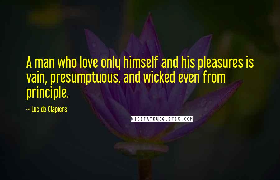 Luc De Clapiers Quotes: A man who love only himself and his pleasures is vain, presumptuous, and wicked even from principle.