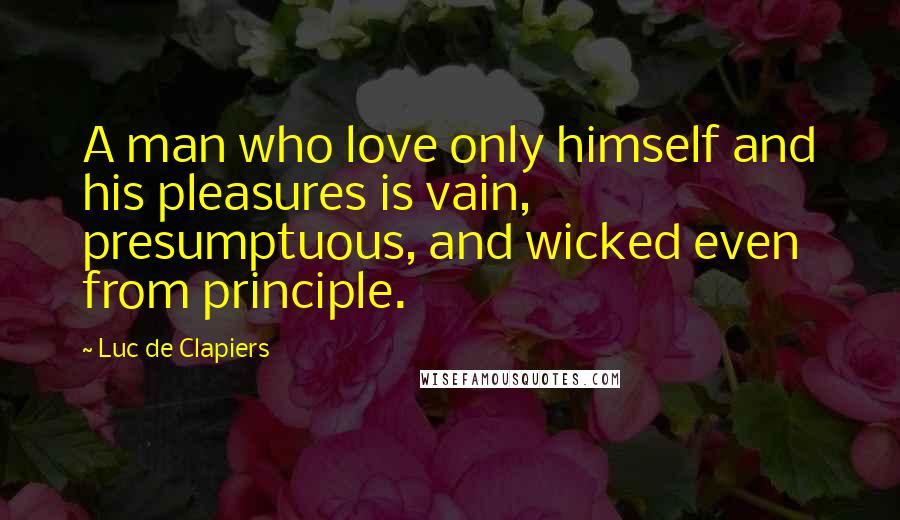 Luc De Clapiers Quotes: A man who love only himself and his pleasures is vain, presumptuous, and wicked even from principle.