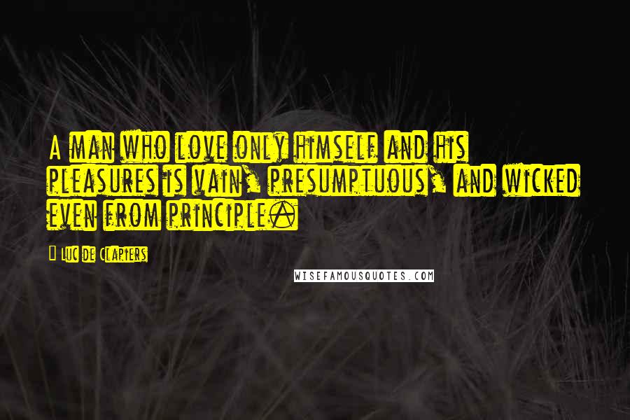 Luc De Clapiers Quotes: A man who love only himself and his pleasures is vain, presumptuous, and wicked even from principle.