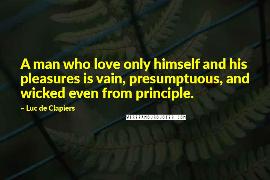 Luc De Clapiers Quotes: A man who love only himself and his pleasures is vain, presumptuous, and wicked even from principle.