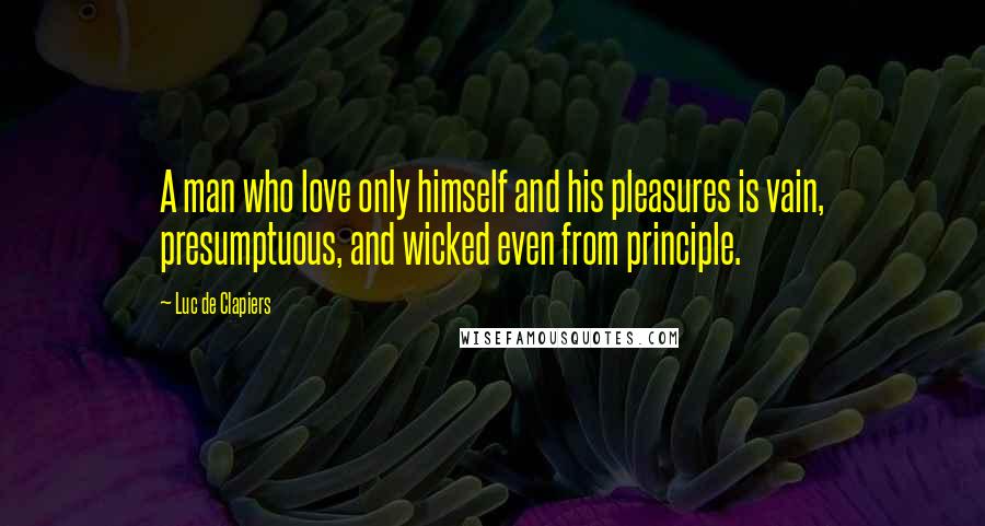 Luc De Clapiers Quotes: A man who love only himself and his pleasures is vain, presumptuous, and wicked even from principle.