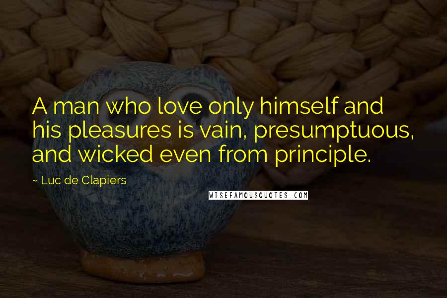 Luc De Clapiers Quotes: A man who love only himself and his pleasures is vain, presumptuous, and wicked even from principle.