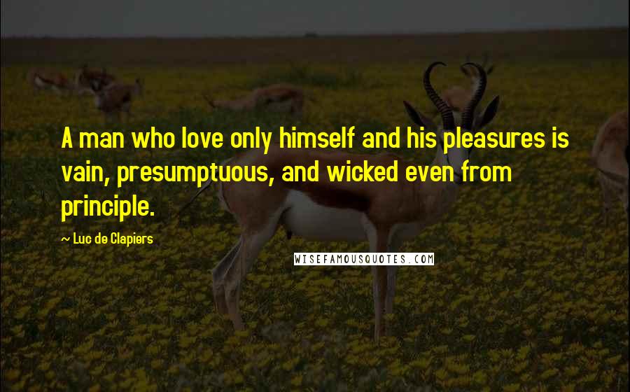 Luc De Clapiers Quotes: A man who love only himself and his pleasures is vain, presumptuous, and wicked even from principle.