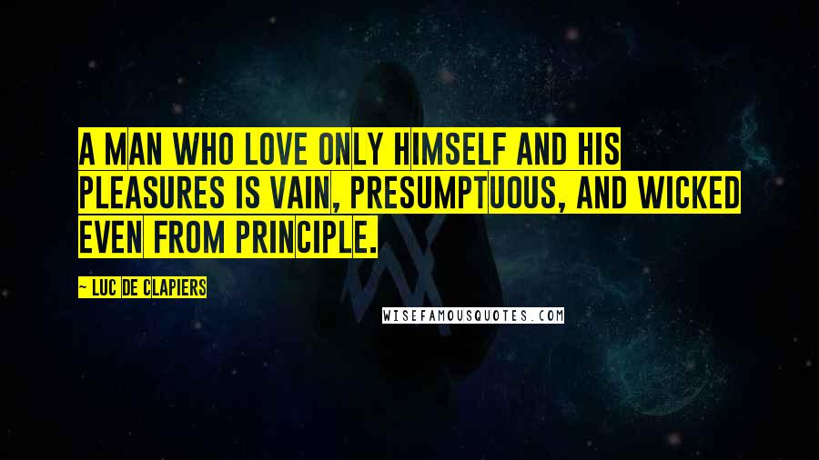 Luc De Clapiers Quotes: A man who love only himself and his pleasures is vain, presumptuous, and wicked even from principle.