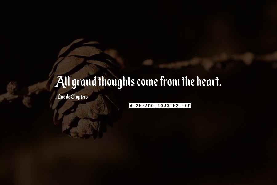 Luc De Clapiers Quotes: All grand thoughts come from the heart.